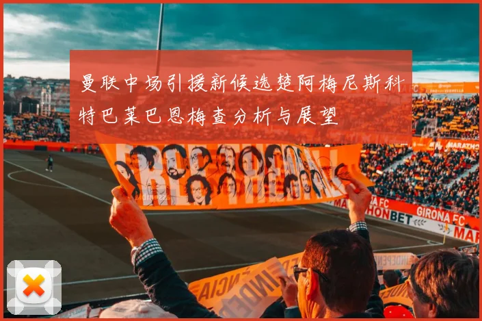 曼联中场引援新候选楚阿梅尼斯科特巴莱巴恩梅查分析与展望