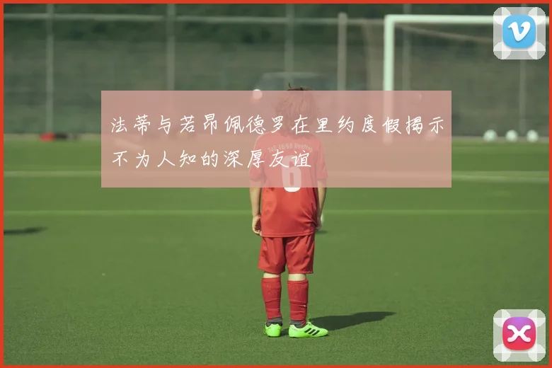 法蒂与若昂佩德罗在里约度假揭示不为人知的深厚友谊