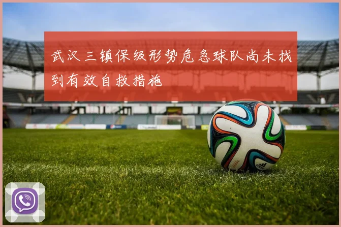 武汉三镇保级形势危急球队尚未找到有效自救措施