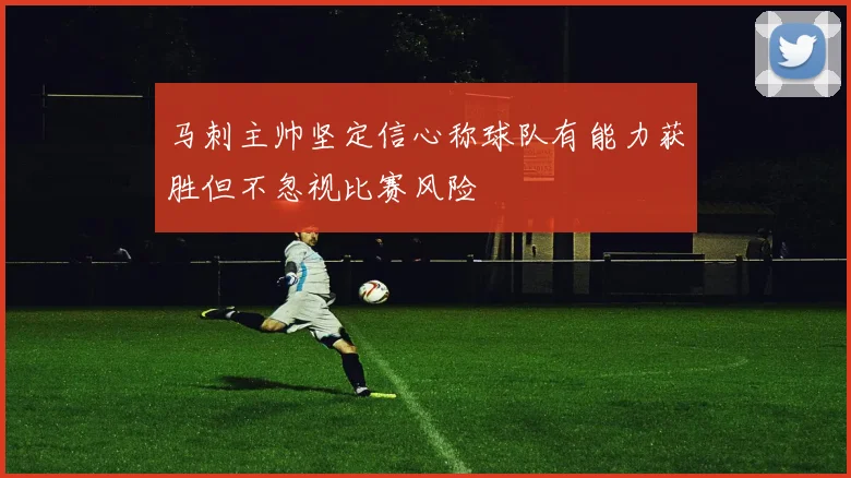 马刺主帅坚定信心称球队有能力获胜但不忽视比赛风险