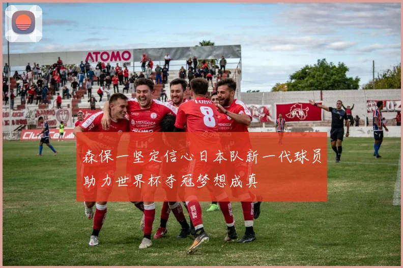 森保一坚定信心日本队新一代球员助力世界杯夺冠梦想成真