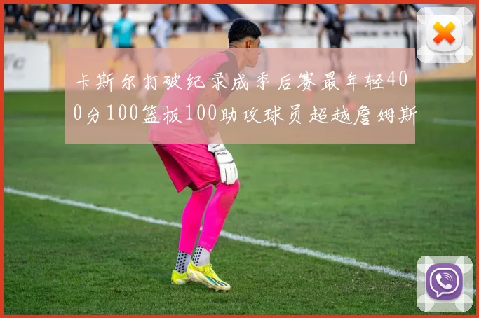 卡斯尔打破纪录成季后赛最年轻400分100篮板100助攻球员超越詹姆斯荣耀时刻
