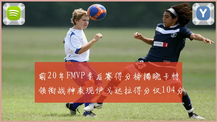 前20年FMVP季后赛得分榜揭晓卡特领衔战神表现伊戈达拉得分仅104分