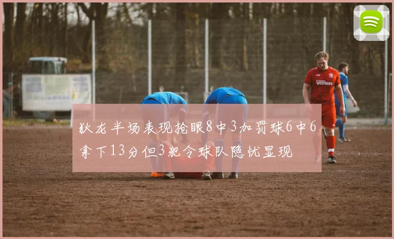 狄龙半场表现抢眼8中3加罚球6中6拿下13分但3犯令球队隐忧显现