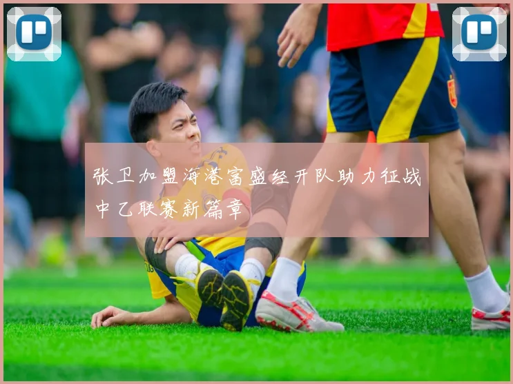 张卫加盟海港富盛经开队助力征战中乙联赛新篇章