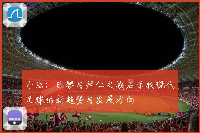 小法：巴黎与拜仁之战启示我现代足球的新趋势与发展方向