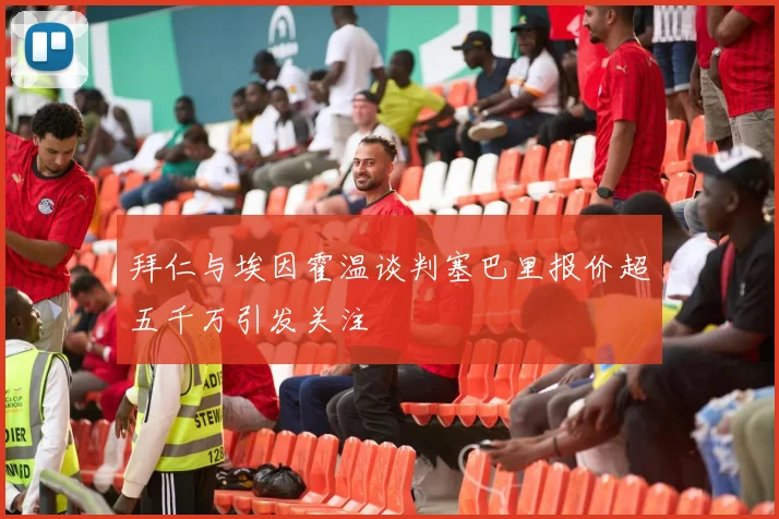 拜仁与埃因霍温谈判塞巴里报价超五千万引发关注