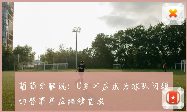 葡萄牙解说：C罗不应成为球队问题的替罪羊应继续首发