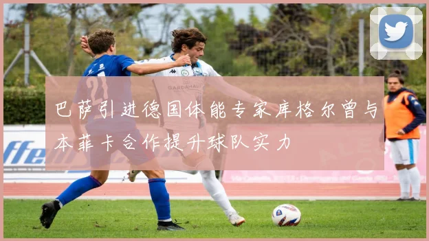 巴萨引进德国体能专家库格尔曾与本菲卡合作提升球队实力