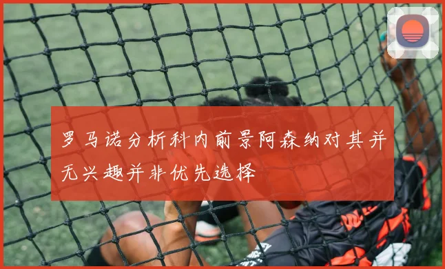 罗马诺分析科内前景阿森纳对其并无兴趣并非优先选择