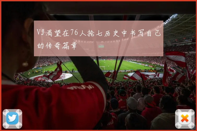 VJ渴望在76人抢七历史中书写自己的传奇篇章