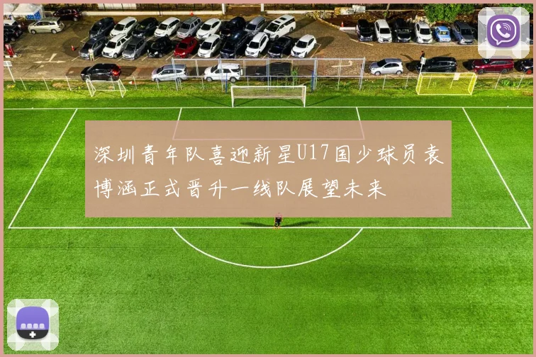 深圳青年队喜迎新星U17国少球员袁博涵正式晋升一线队展望未来