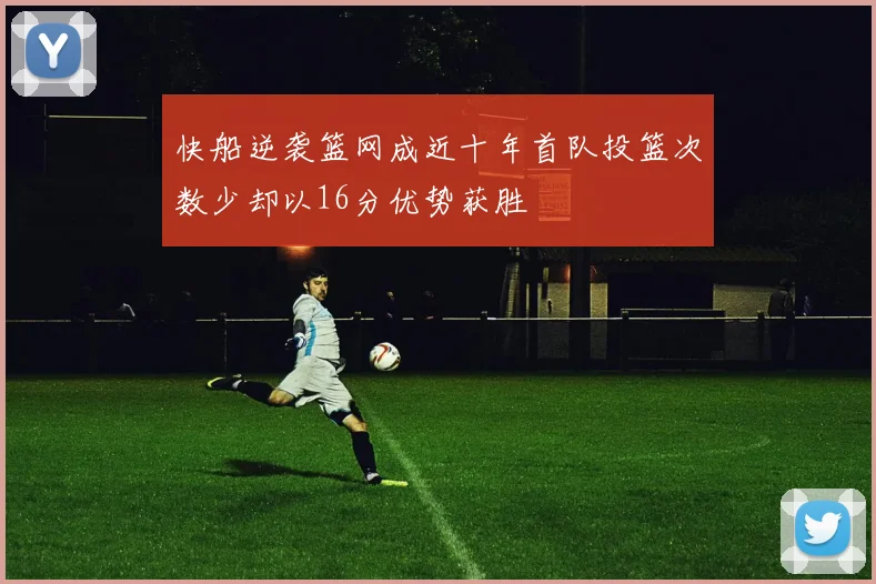 快船逆袭篮网成近十年首队投篮次数少却以16分优势获胜