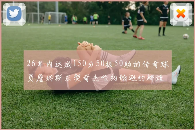 26年内达成150分50板50助的传奇球员詹姆斯东契奇杰伦约翰逊的辉煌成就