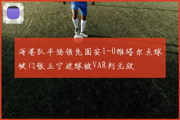 海港队半场领先国安1-0维塔尔点球破门张玉宁进球被VAR判无效