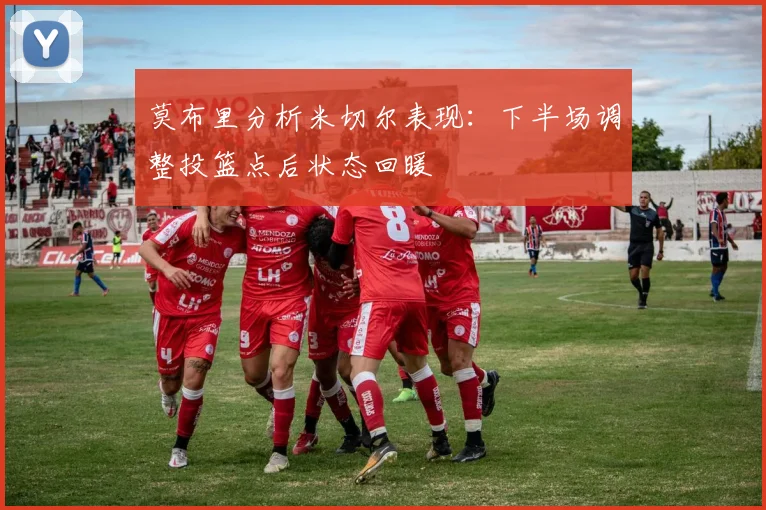 莫布里分析米切尔表现：下半场调整投篮点后状态回暖