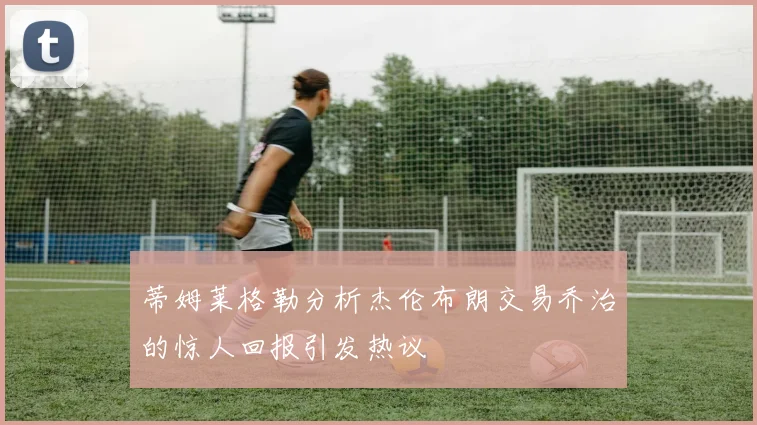 蒂姆莱格勒分析杰伦布朗交易乔治的惊人回报引发热议