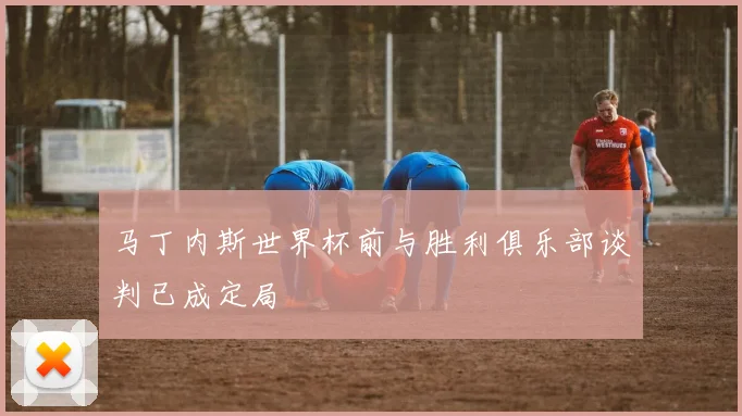 马丁内斯世界杯前与胜利俱乐部谈判已成定局
