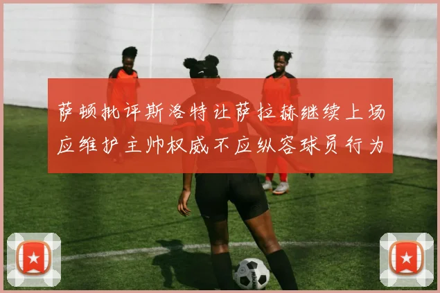 萨顿批评斯洛特让萨拉赫继续上场应维护主帅权威不应纵容球员行为
