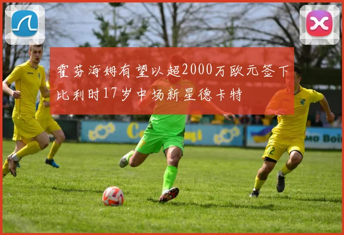 霍芬海姆有望以超2000万欧元签下比利时17岁中场新星德卡特