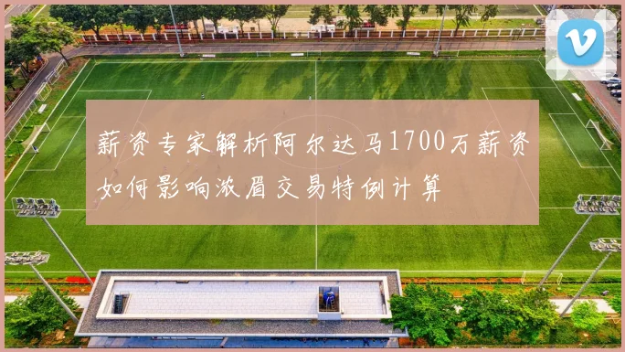 薪资专家解析阿尔达马1700万薪资如何影响浓眉交易特例计算