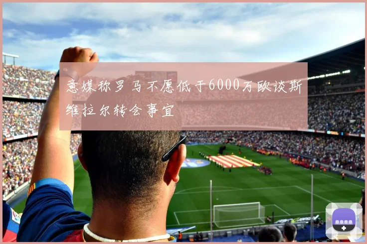 意媒称罗马不愿低于6000万欧谈斯维拉尔转会事宜