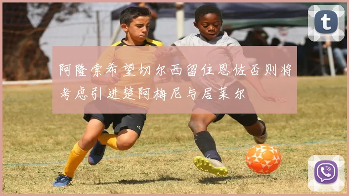 阿隆索希望切尔西留住恩佐否则将考虑引进楚阿梅尼与居莱尔