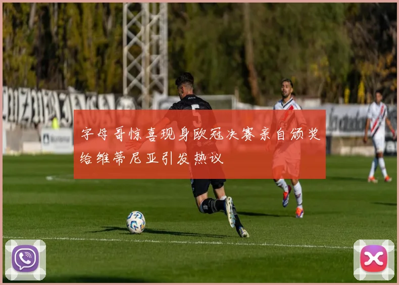 字母哥惊喜现身欧冠决赛亲自颁奖给维蒂尼亚引发热议