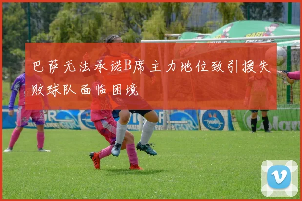 巴萨无法承诺B席主力地位致引援失败球队面临困境
