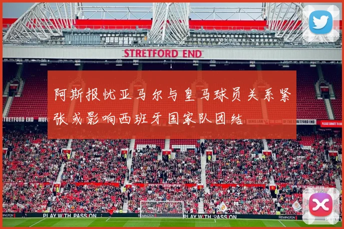 阿斯报忧亚马尔与皇马球员关系紧张或影响西班牙国家队团结