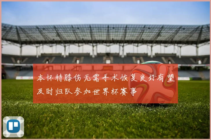本怀特膝伤无需手术恢复良好有望及时归队参加世界杯赛事