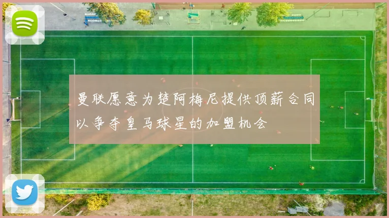 曼联愿意为楚阿梅尼提供顶薪合同以争夺皇马球星的加盟机会