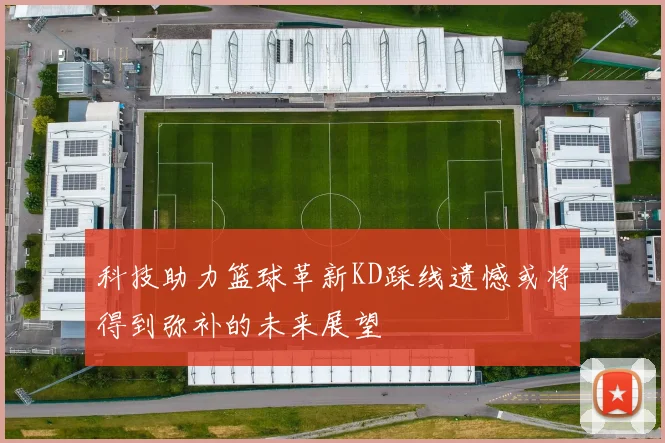 科技助力篮球革新KD踩线遗憾或将得到弥补的未来展望
