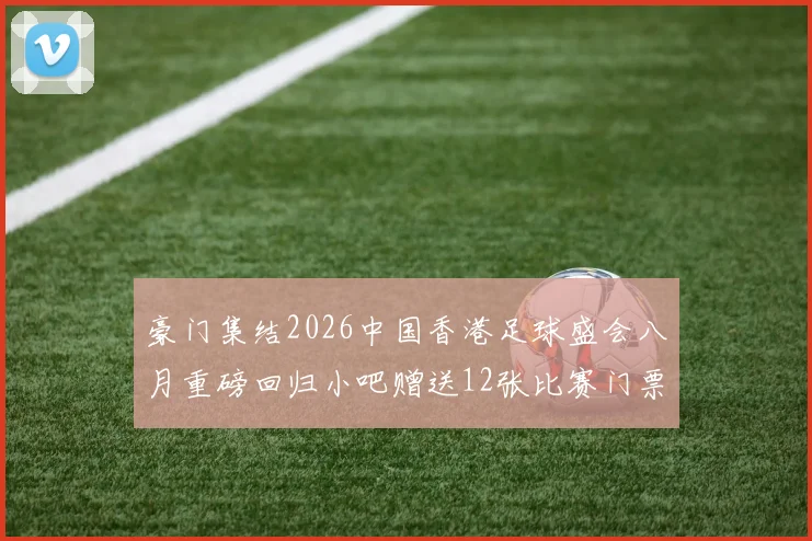 豪门集结2026中国香港足球盛会八月重磅回归小吧赠送12张比赛门票等你来拿
