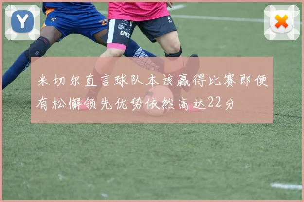 米切尔直言球队本该赢得比赛即便有松懈领先优势依然高达22分