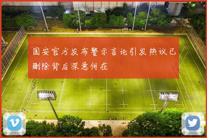 国安官方发布警示言论引发热议已删除背后深意何在