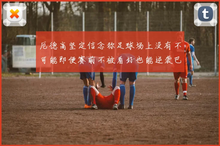 厄德高坚定信念称足球场上没有不可能即便赛前不被看好也能逆袭巴西